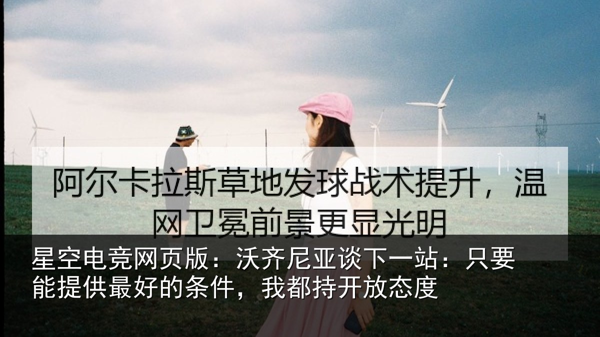 星空电竞网页版:沃齐尼亚谈下一站:只要能提供最好的条件,我都持开放态度