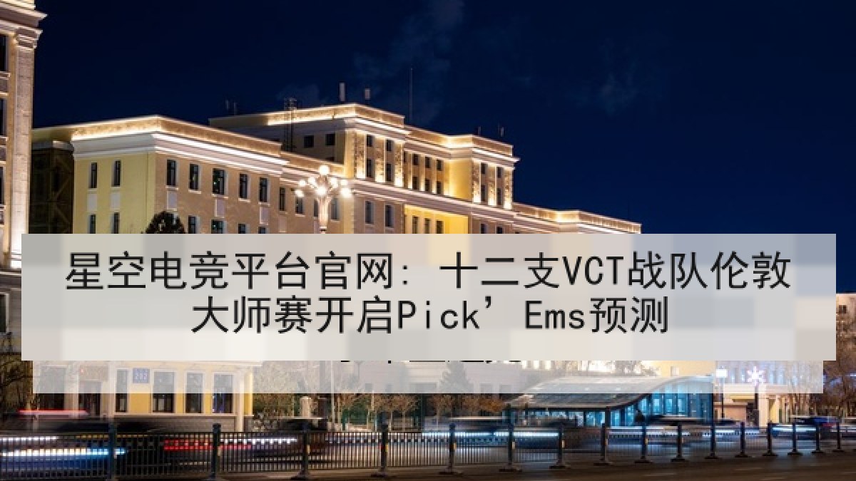 星空电竞平台官网: 十二支VCT战队伦敦大师赛开启Pick’Ems预测 星空电竞平台官网: 十二支VCT战队伦敦大师赛开启Pick’Ems预测