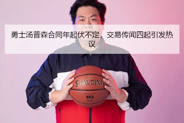 勇士汤普森合同年起伏不定，交易传闻四起引发热议