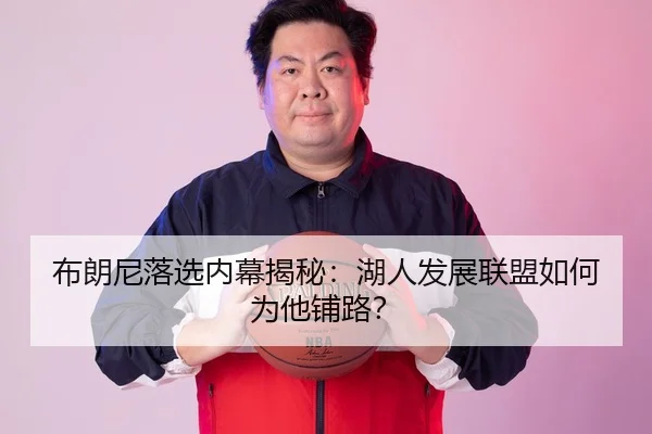 布朗尼落选内幕揭秘：湖人发展联盟如何为他铺路？
