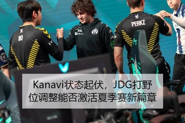 Kanavi状态起伏，JDG打野位调整能否激活夏季赛新篇章
