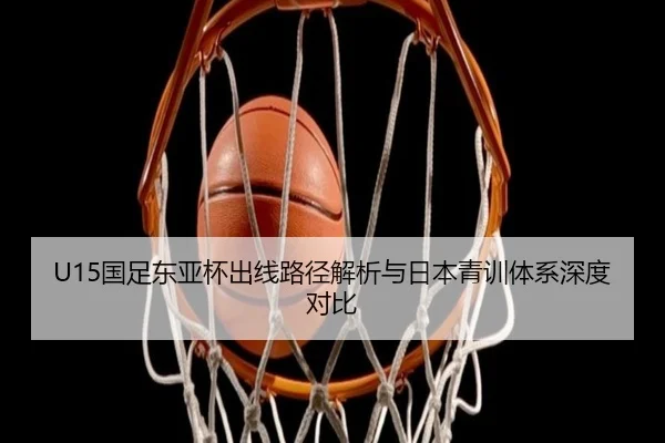 U15国足东亚杯出线路径解析与日本青训体系深度对比