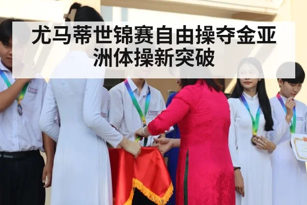 尤马蒂世锦赛自由操夺金亚洲体操新突破