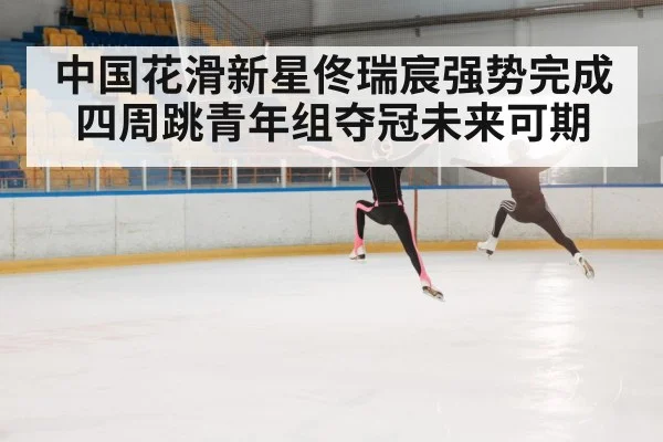 中国花滑新星佟瑞宸强势完成四周跳青年组夺冠未来可期