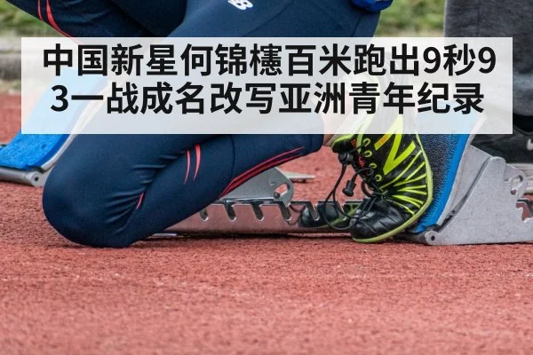 中国新星何锦櫶百米跑出9秒93一战成名改写亚洲青年纪录