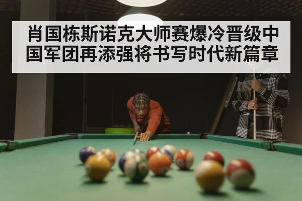 肖国栋斯诺克大师赛爆冷晋级中国军团再添强将书写时代新篇章