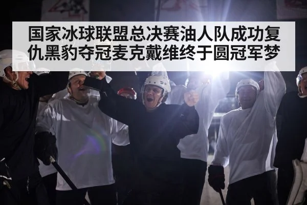 国家冰球联盟总决赛油人队成功复仇黑豹夺冠麦克戴维终于圆冠军梦