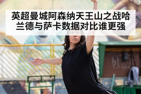 英超曼城阿森纳天王山之战哈兰德与萨卡数据对比谁更强