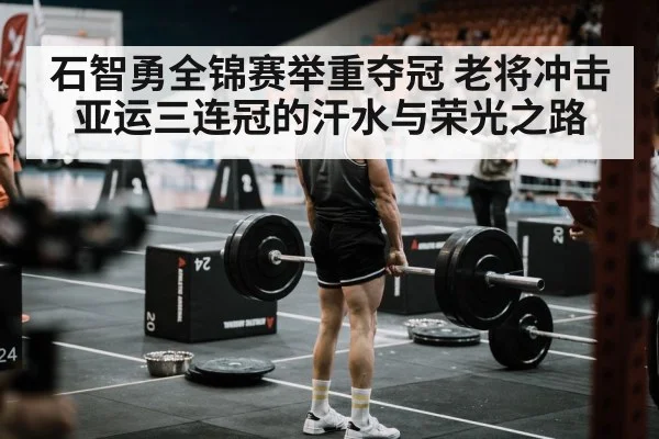 石智勇全锦赛举重夺冠 老将冲击亚运三连冠的汗水与荣光之路