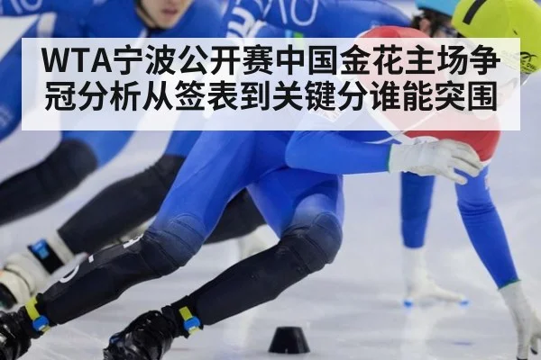 WTA宁波公开赛中国金花主场争冠分析从签表到关键分谁能突围